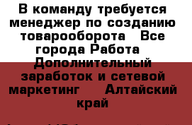 В команду требуется менеджер по созданию товарооборота - Все города Работа » Дополнительный заработок и сетевой маркетинг   . Алтайский край